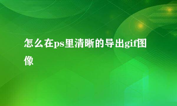 怎么在ps里清晰的导出gif图像