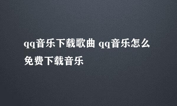qq音乐下载歌曲 qq音乐怎么免费下载音乐