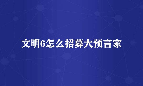 文明6怎么招募大预言家