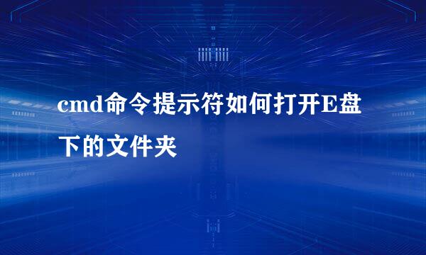 cmd命令提示符如何打开E盘下的文件夹