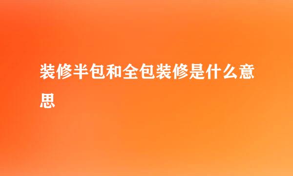 装修半包和全包装修是什么意思