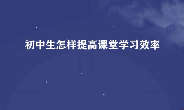 初中生怎样提高课堂学习效率