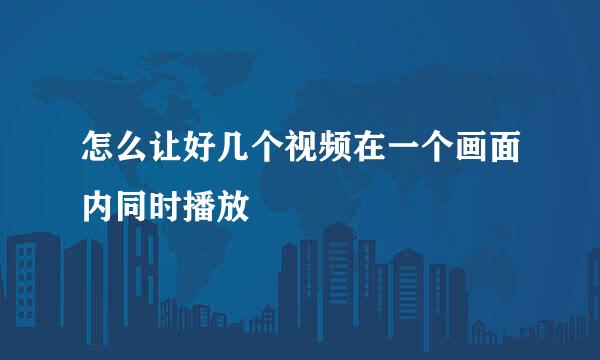 怎么让好几个视频在一个画面内同时播放