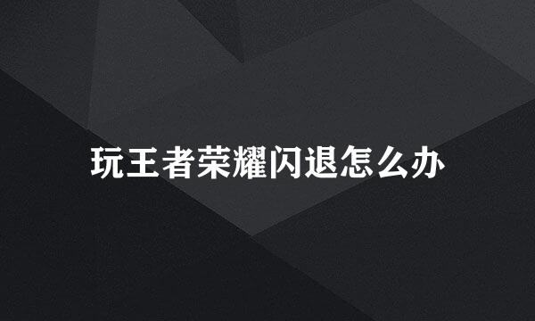 玩王者荣耀闪退怎么办