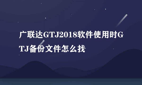 广联达GTJ2018软件使用时GTJ备份文件怎么找