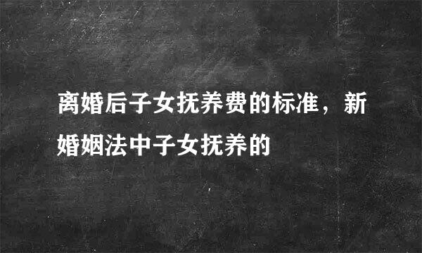 离婚后子女抚养费的标准，新婚姻法中子女抚养的