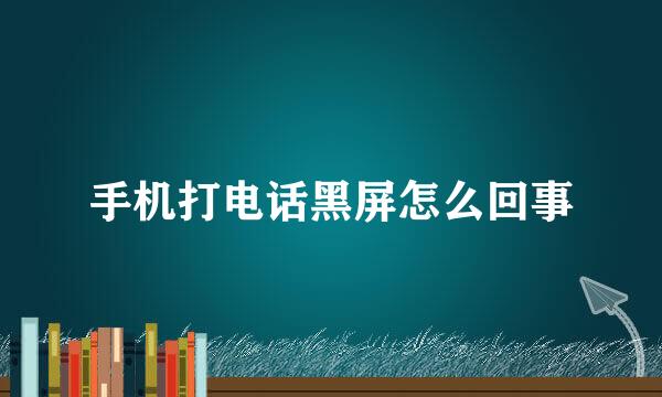 手机打电话黑屏怎么回事