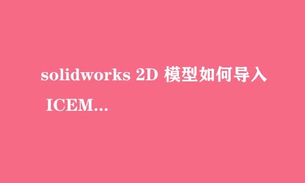 solidworks 2D 模型如何导入 ICEM CFD