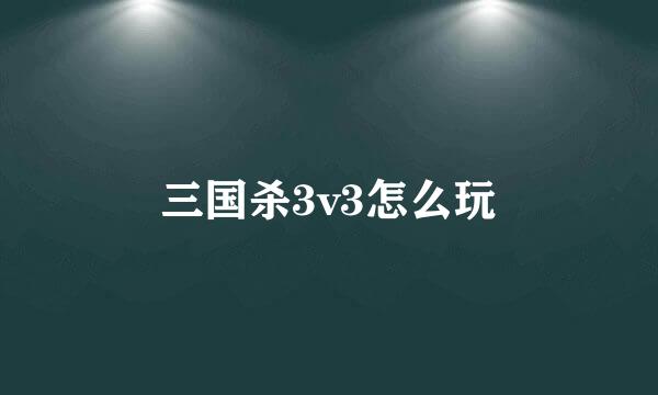 三国杀3v3怎么玩