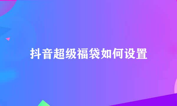 抖音超级福袋如何设置