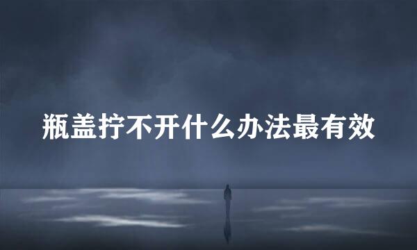 瓶盖拧不开什么办法最有效