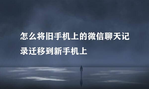 怎么将旧手机上的微信聊天记录迁移到新手机上