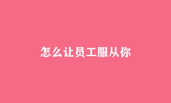 怎么让员工服从你