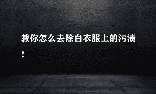 教你怎么去除白衣服上的污渍!