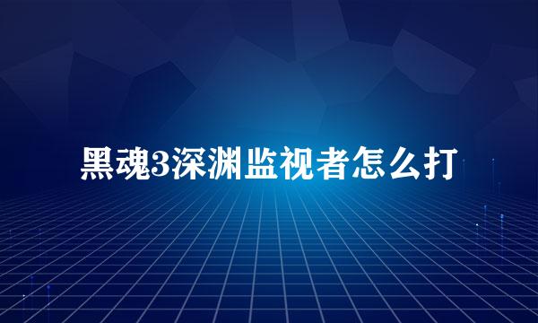 黑魂3深渊监视者怎么打