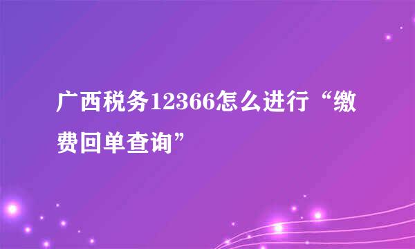 广西税务12366怎么进行“缴费回单查询”