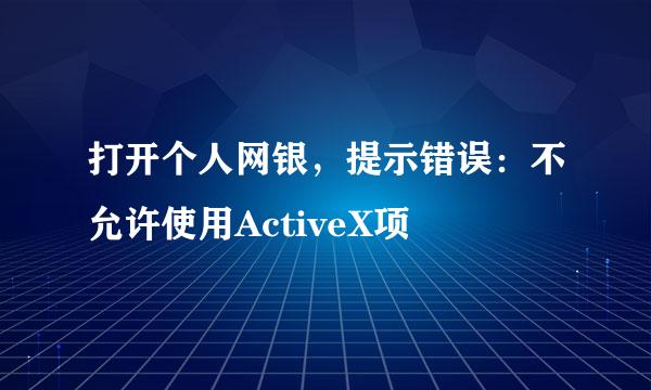 打开个人网银,提示错误:不允许使用ActiveX项