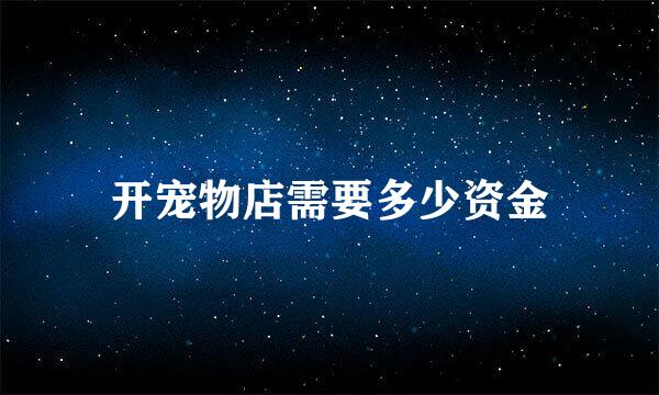 开宠物店需要多少资金
