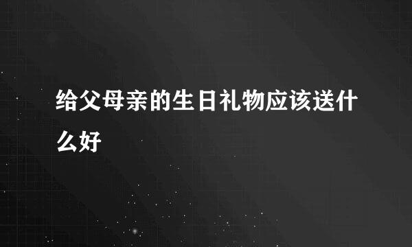 给父母亲的生日礼物应该送什么好