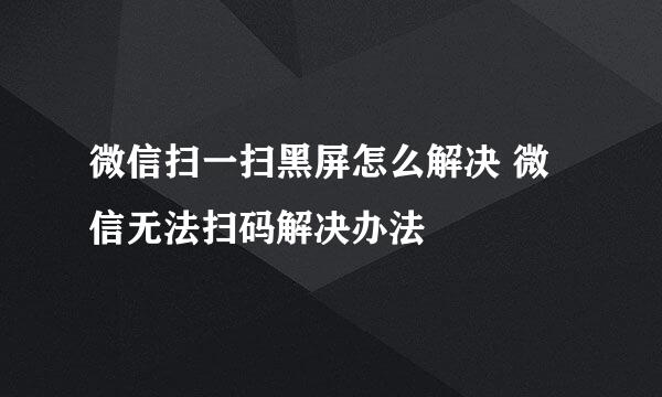 微信扫一扫黑屏怎么解决 微信无法扫码解决办法