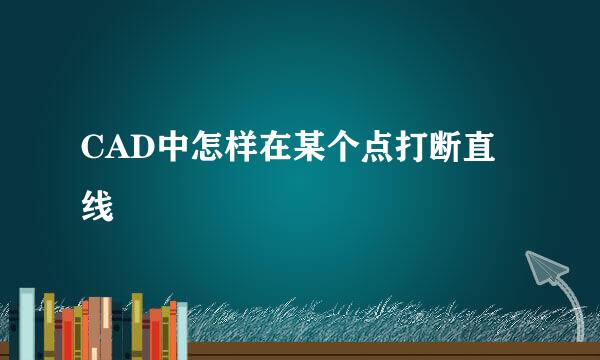 CAD中怎样在某个点打断直线