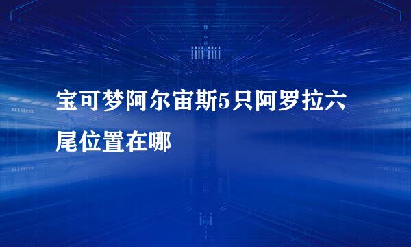 宝可梦阿尔宙斯5只阿罗拉六尾位置在哪