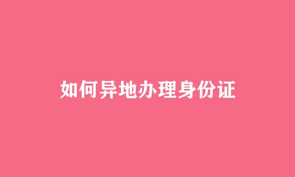 如何异地办理身份证