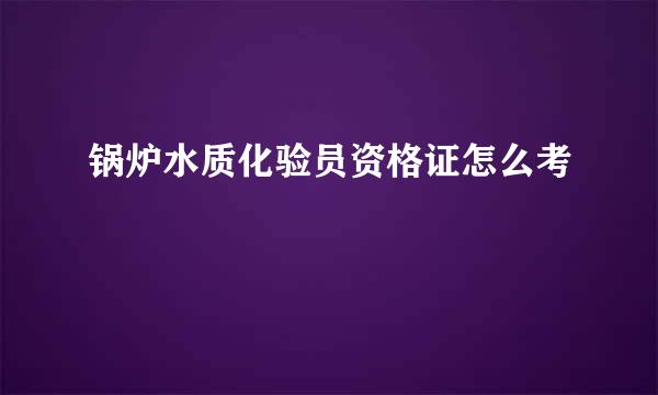 锅炉水质化验员资格证怎么考
