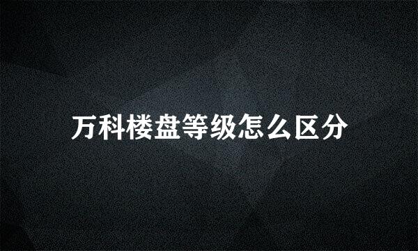 万科楼盘等级怎么区分