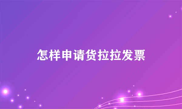 怎样申请货拉拉发票