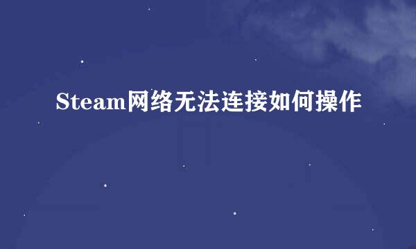 Steam网络无法连接如何操作