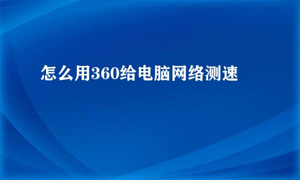 怎么用360给电脑网络测速
