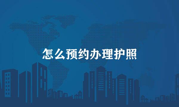 怎么预约办理护照