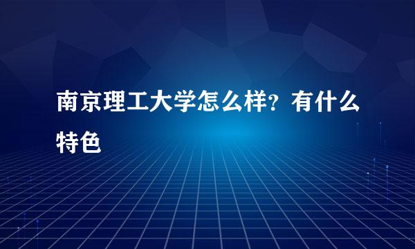 南京理工大学怎么样？有什么特色