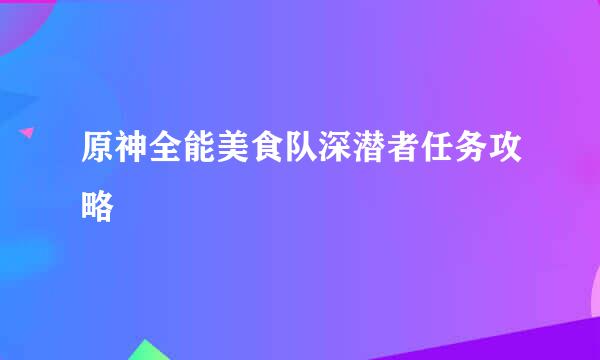 原神全能美食队深潜者任务攻略
