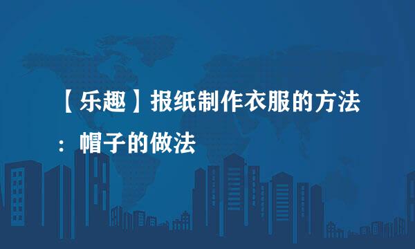 【乐趣】报纸制作衣服的方法：帽子的做法