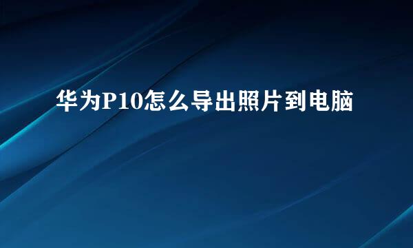华为P10怎么导出照片到电脑