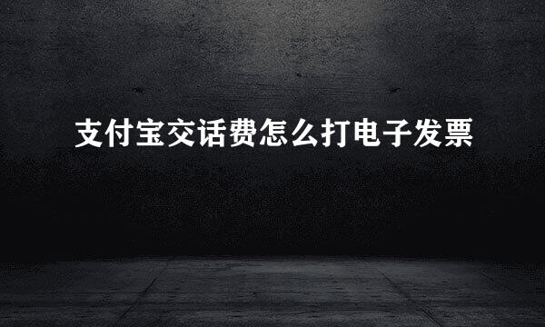 支付宝交话费怎么打电子发票