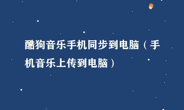 酷狗音乐手机同步到电脑（手机音乐上传到电脑）