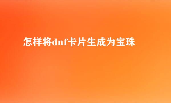 怎样将dnf卡片生成为宝珠