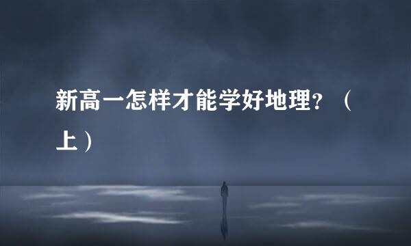 新高一怎样才能学好地理？（上）