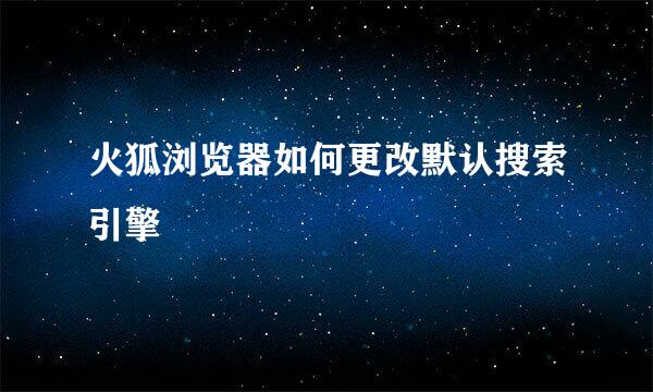 火狐浏览器如何更改默认搜索引擎