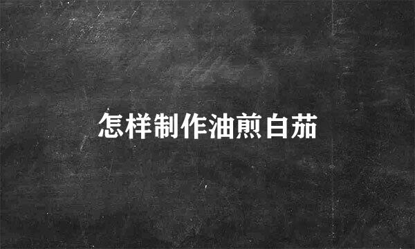 怎样制作油煎白茄