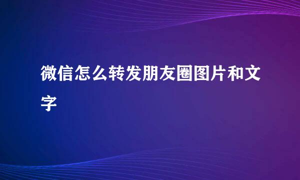微信怎么转发朋友圈图片和文字