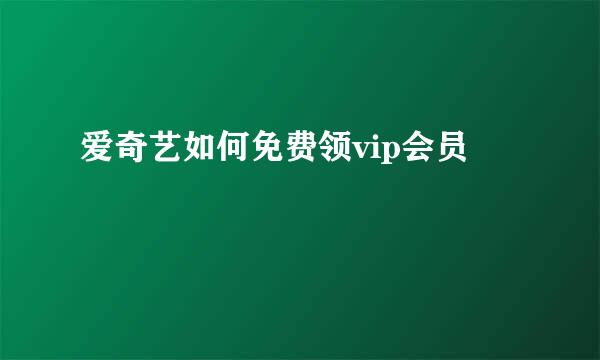 爱奇艺如何免费领vip会员
