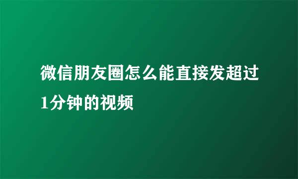 微信朋友圈怎么能直接发超过1分钟的视频