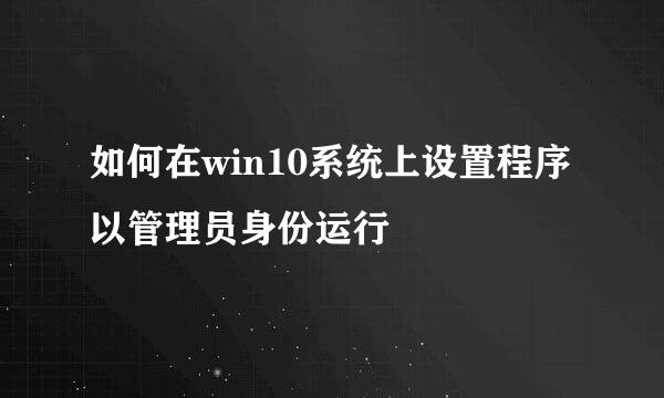 如何在win10系统上设置程序以管理员身份运行