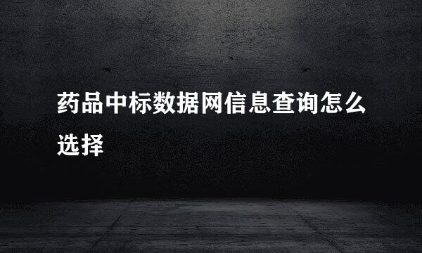 药品中标数据网信息查询怎么选择
