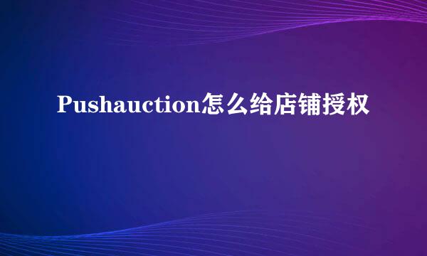 Pushauction怎么给店铺授权