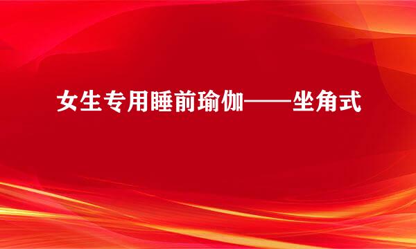 女生专用睡前瑜伽——坐角式